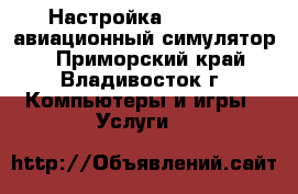Настройка XPLANE11 (авиационный симулятор) - Приморский край, Владивосток г. Компьютеры и игры » Услуги   